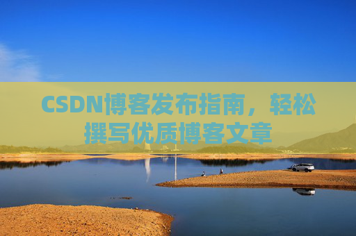 CSDN博客发布指南，轻松撰写优质博客文章