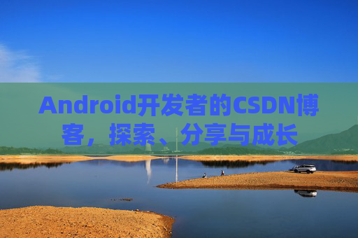 Android开发者的CSDN博客，探索、分享与成长